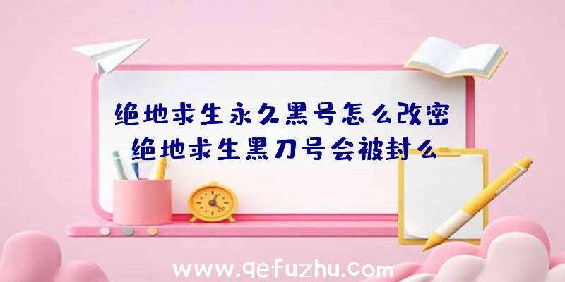 「绝地求生永久黑号怎么改密」|绝地求生黑刀号会被封么